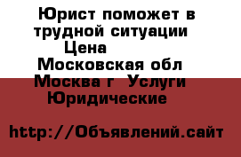 Юрист поможет в трудной ситуации › Цена ­ 1 000 - Московская обл., Москва г. Услуги » Юридические   